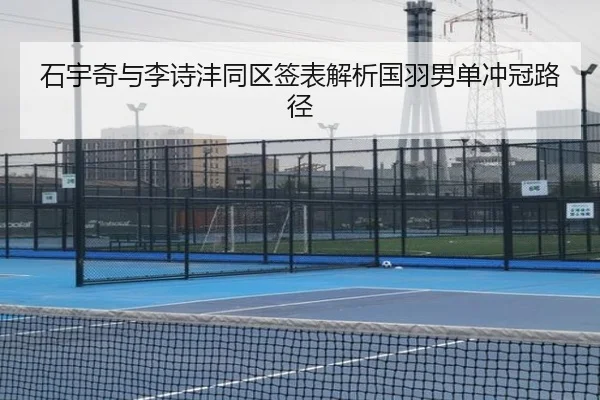 石宇奇与李诗沣同区签表解析国羽男单冲冠路径