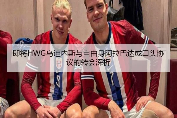 即将HWG乌迪内斯与自由身阿拉巴达成口头协议的转会深析
